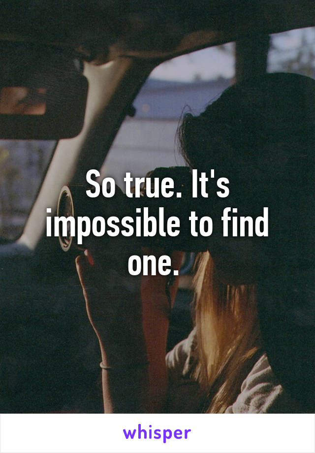 So true. It's impossible to find one. 