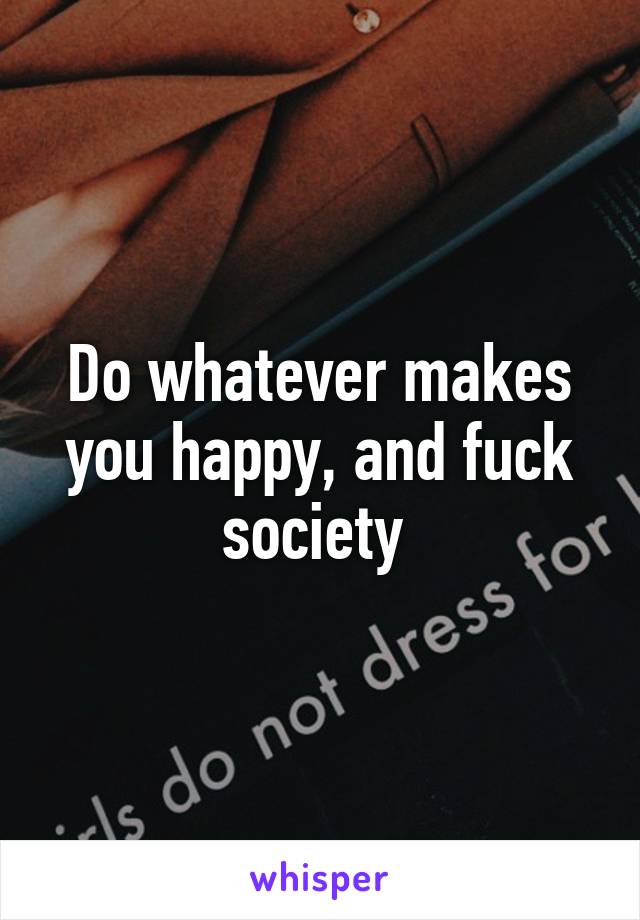 Do whatever makes you happy, and fuck society 