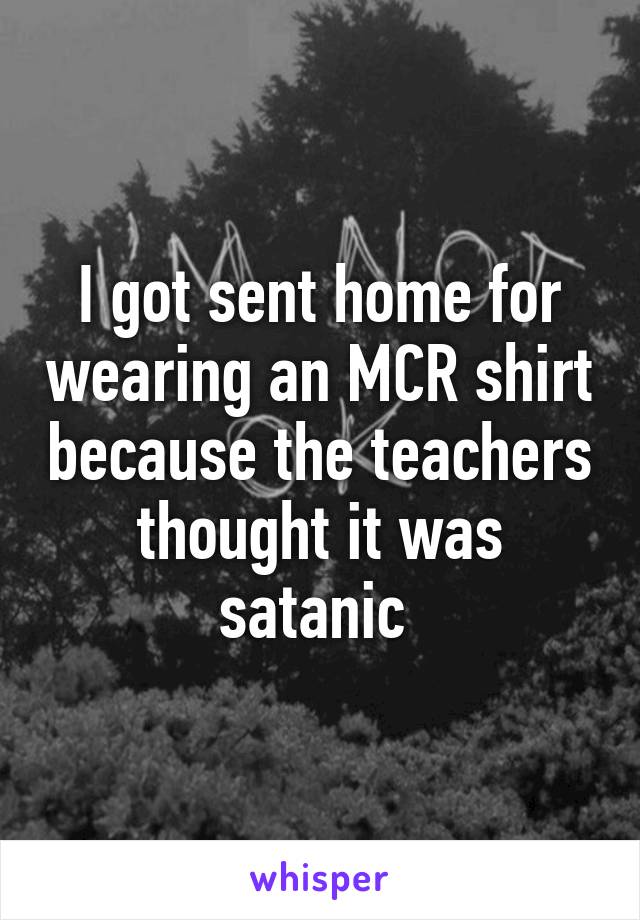 I got sent home for wearing an MCR shirt because the teachers thought it was satanic 