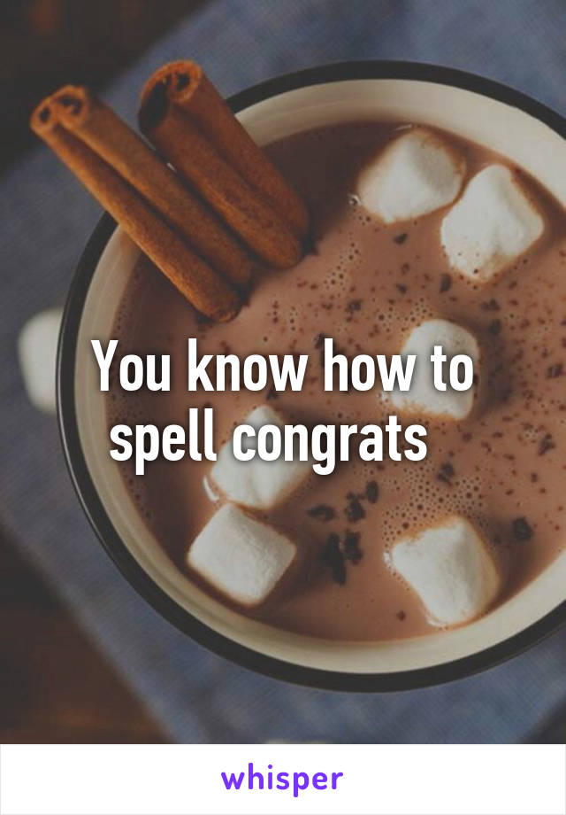 You know how to spell congrats  