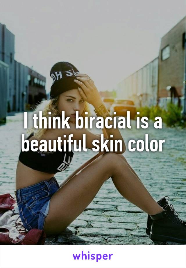 I think biracial is a beautiful skin color