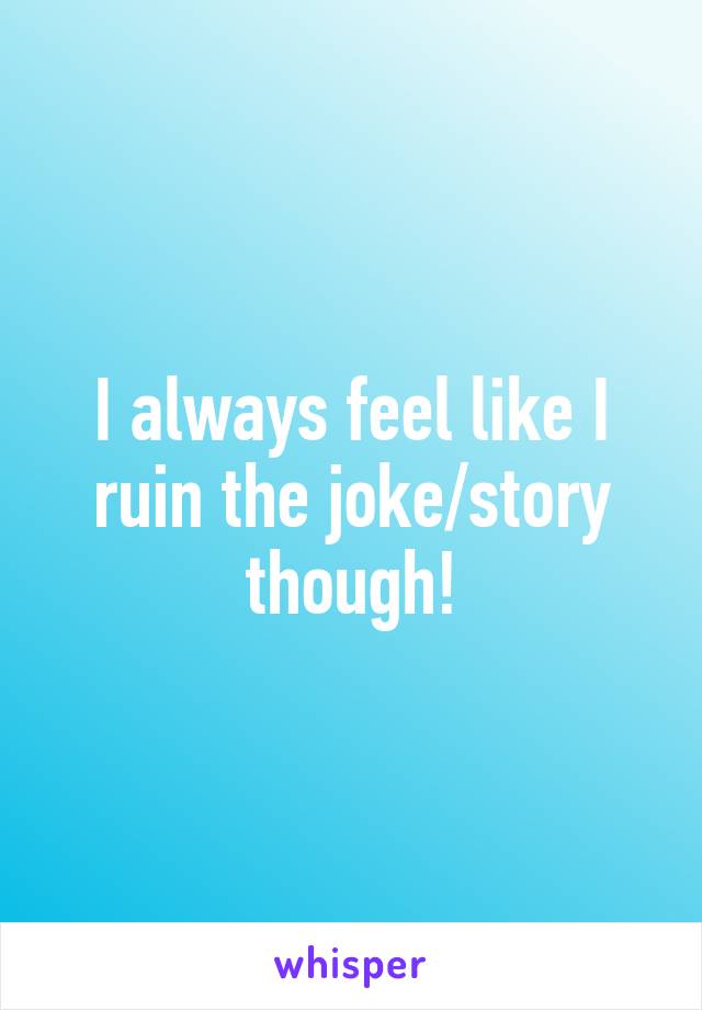 I always feel like I ruin the joke/story though!