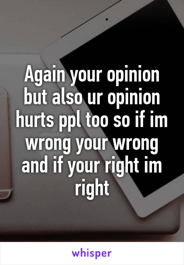 Again your opinion but also ur opinion hurts ppl too so if im wrong your wrong and if your right im right