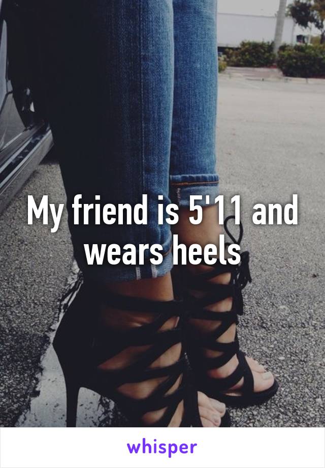 My friend is 5'11 and wears heels