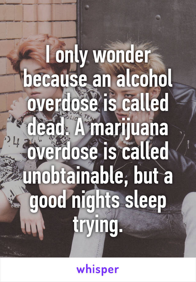 I only wonder because an alcohol overdose is called dead. A marijuana overdose is called unobtainable, but a good nights sleep trying.