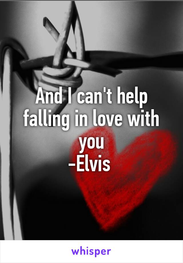 And I can't help falling in love with you
-Elvis 