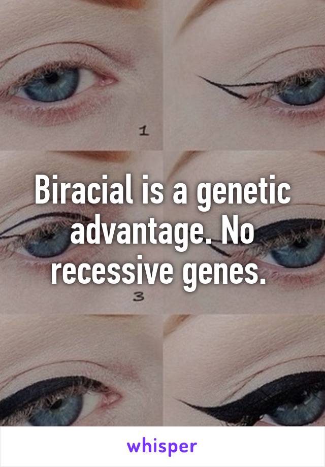 Biracial is a genetic advantage. No recessive genes. 