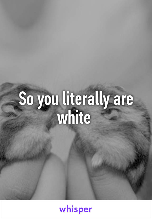 So you literally are white 