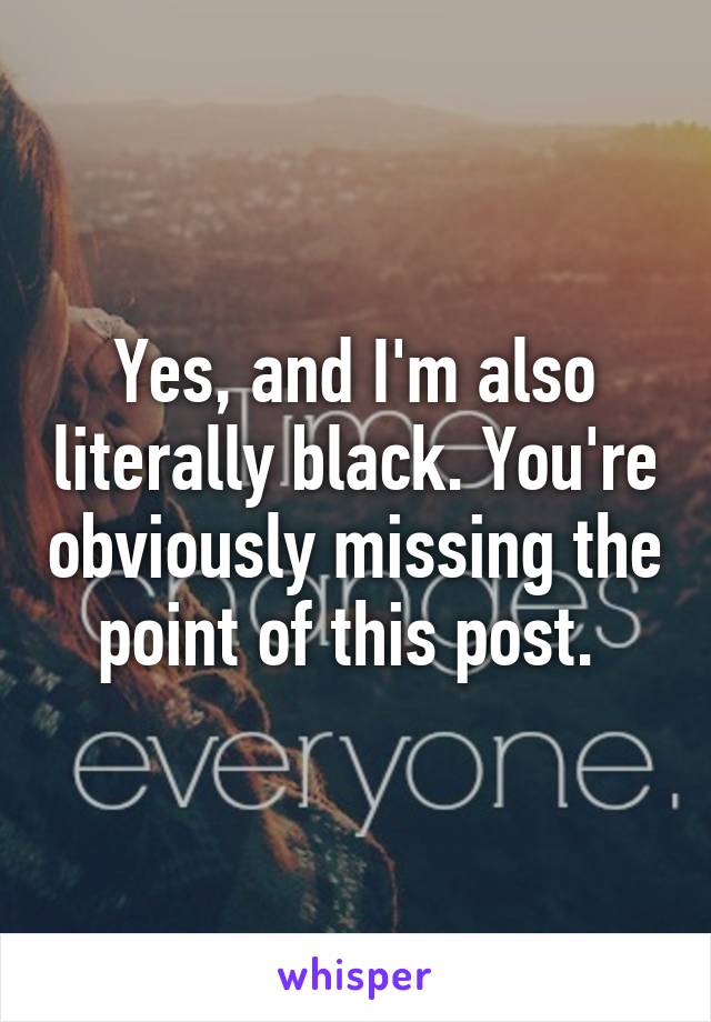 Yes, and I'm also literally black. You're obviously missing the point of this post. 