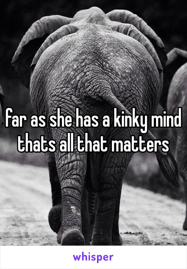 far as she has a kinky mind thats all that matters