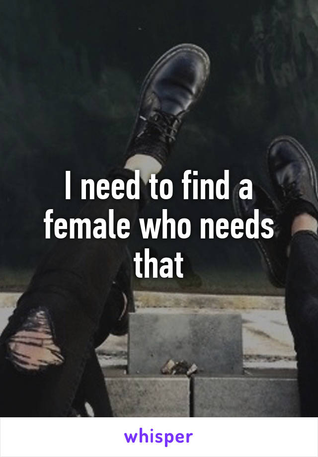 I need to find a female who needs that