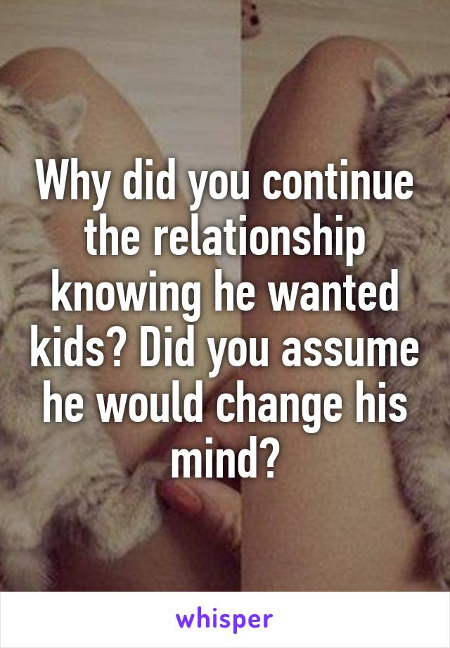 Why did you continue the relationship knowing he wanted kids? Did you assume he would change his mind?