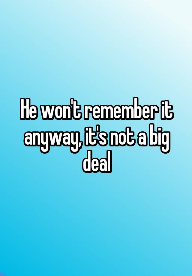 he-won-t-remember-it-anyway-it-s-not-a-big-deal