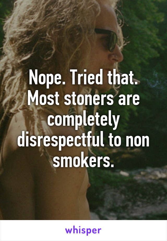 Nope. Tried that. Most stoners are completely disrespectful to non smokers.