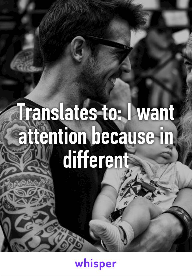 Translates to: I want attention because in different