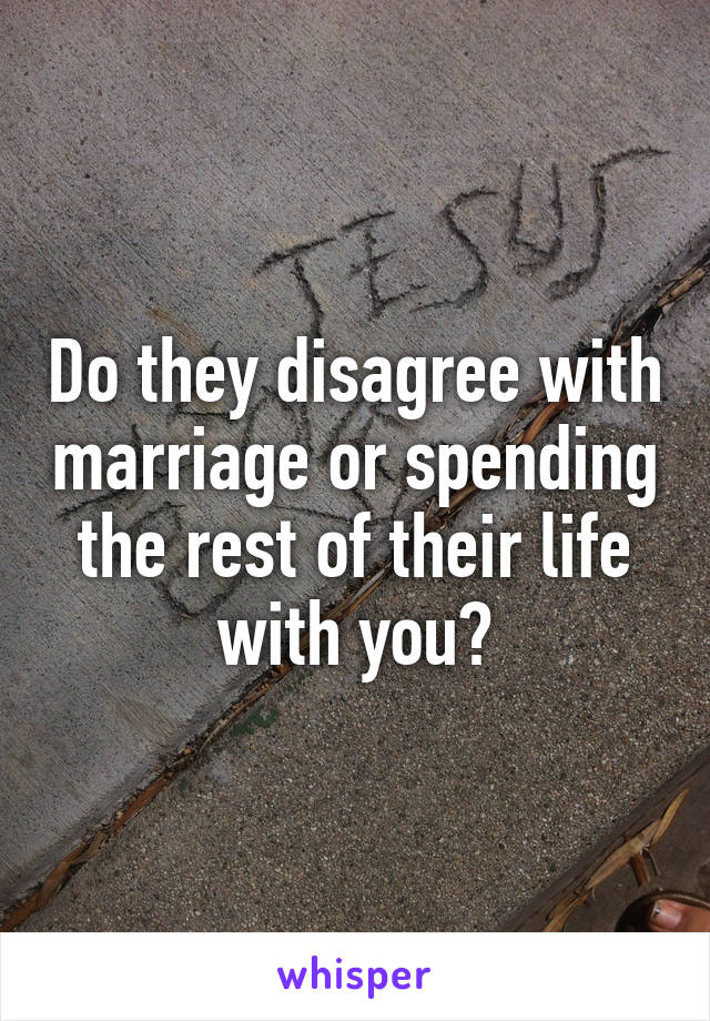 Do they disagree with marriage or spending the rest of their life with you?