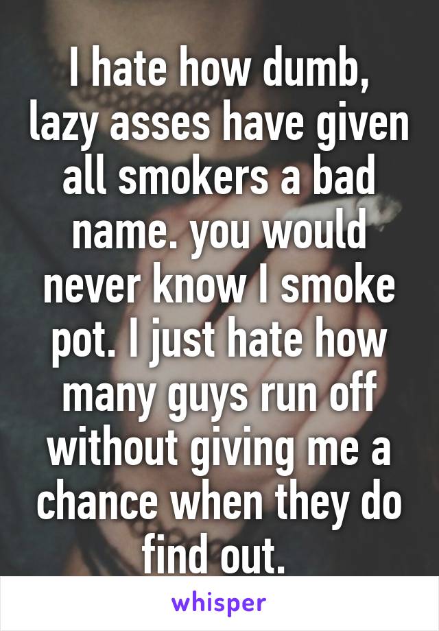 I hate how dumb, lazy asses have given all smokers a bad name. you would never know I smoke pot. I just hate how many guys run off without giving me a chance when they do find out. 