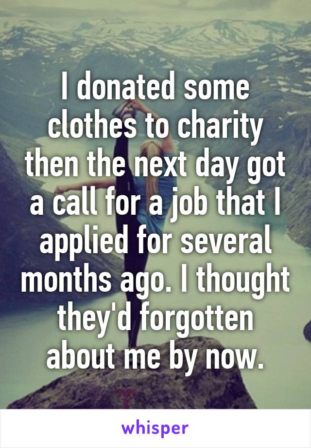 I donated some clothes to charity then the next day got a call for a job that I applied for several months ago. I thought they'd forgotten about me by now.