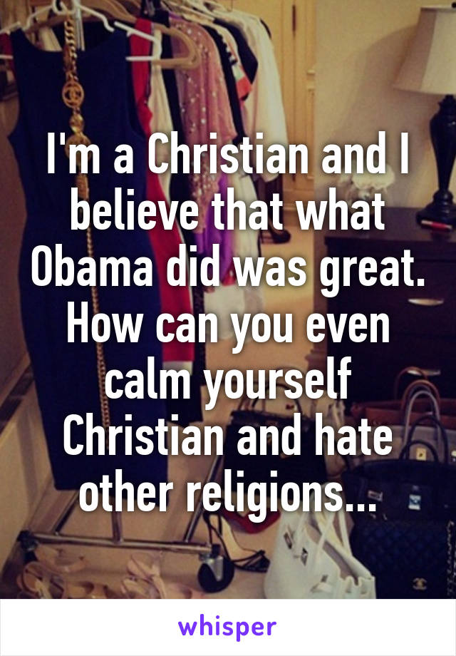 I'm a Christian and I believe that what Obama did was great. How can you even calm yourself Christian and hate other religions...