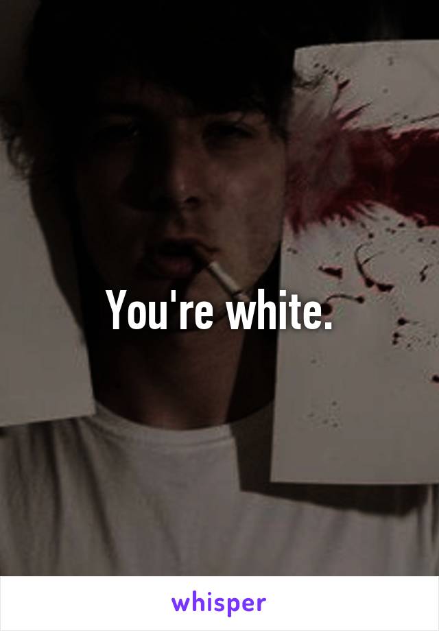 You're white.