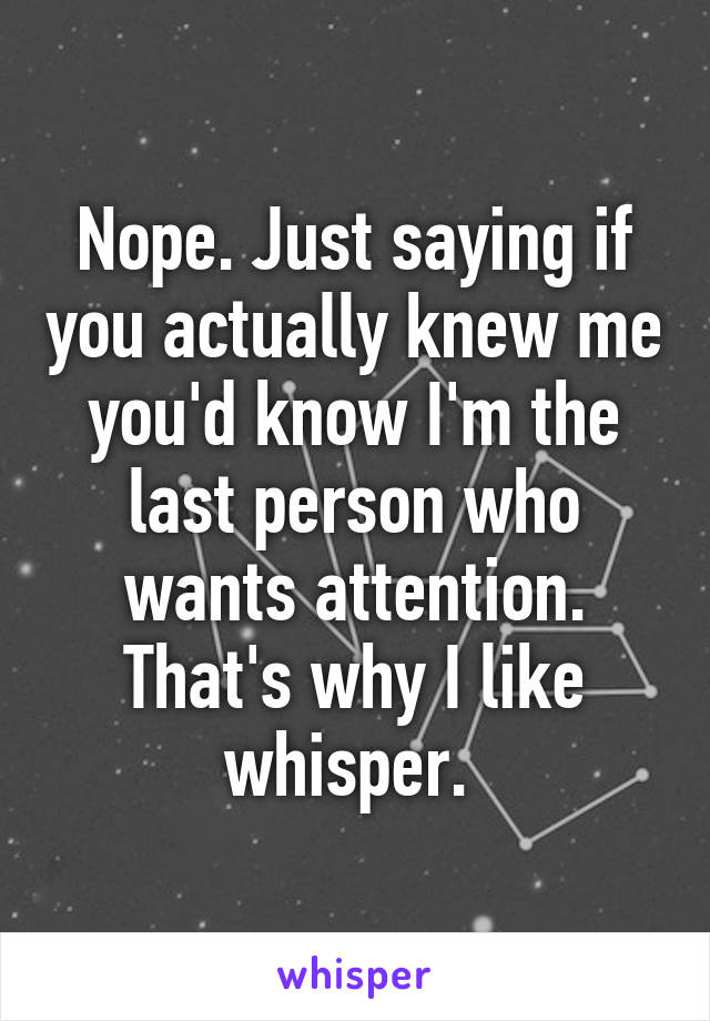 Nope. Just saying if you actually knew me you'd know I'm the last person who wants attention. That's why I like whisper. 