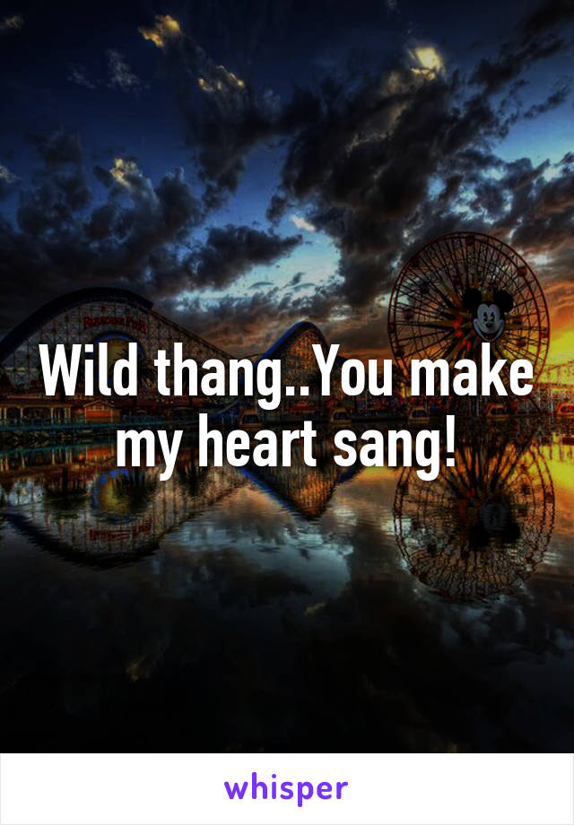 Wild thang..You make my heart sang!