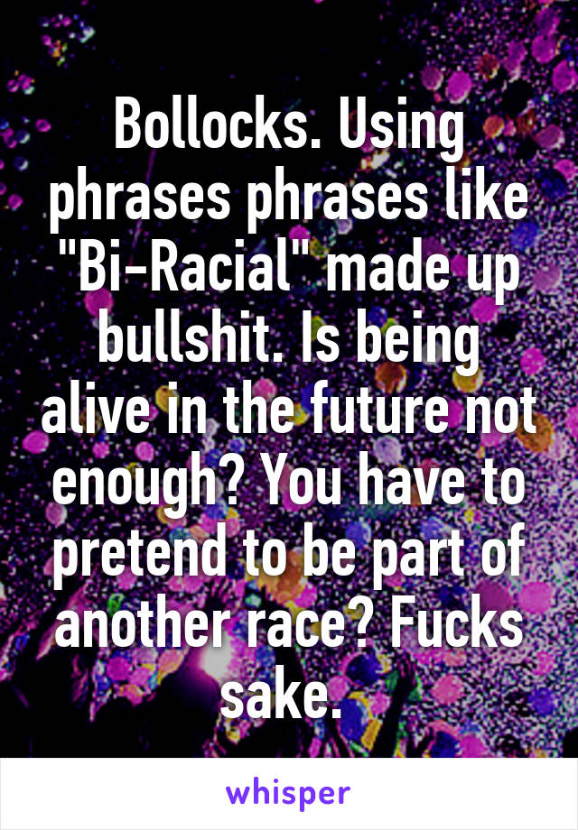 Bollocks. Using phrases phrases like "Bi-Racial" made up bullshit. Is being alive in the future not enough? You have to pretend to be part of another race? Fucks sake. 