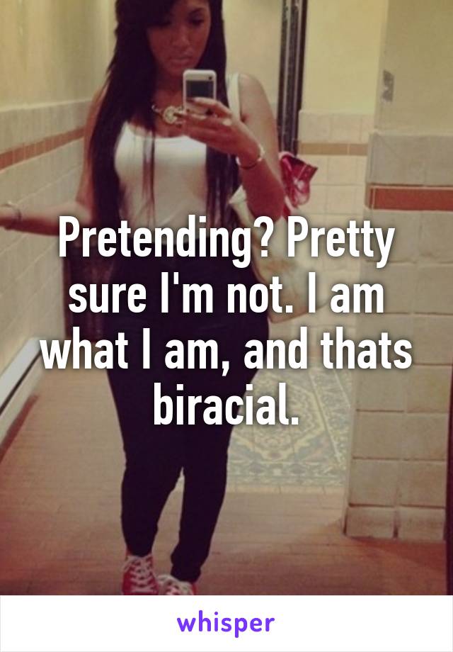 Pretending? Pretty sure I'm not. I am what I am, and thats biracial.