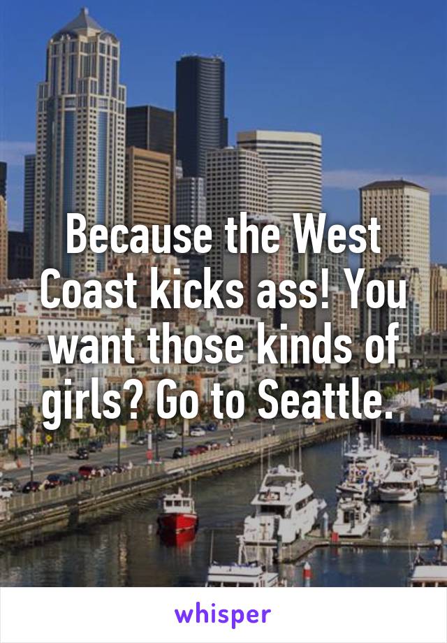 Because the West Coast kicks ass! You want those kinds of girls? Go to Seattle. 