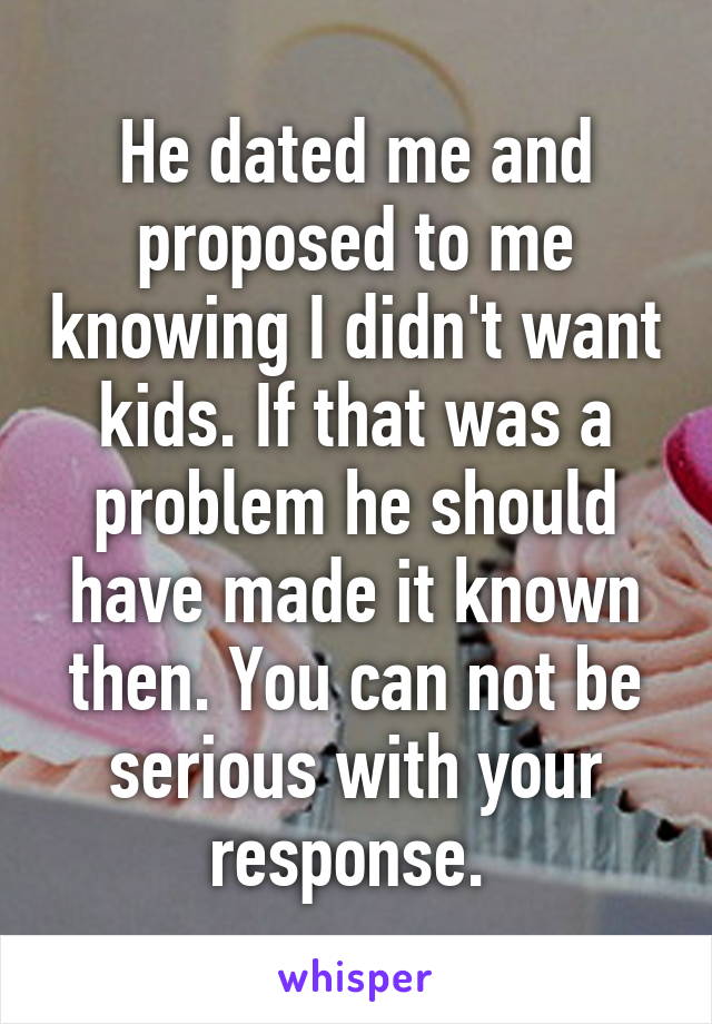 He dated me and proposed to me knowing I didn't want kids. If that was a problem he should have made it known then. You can not be serious with your response. 