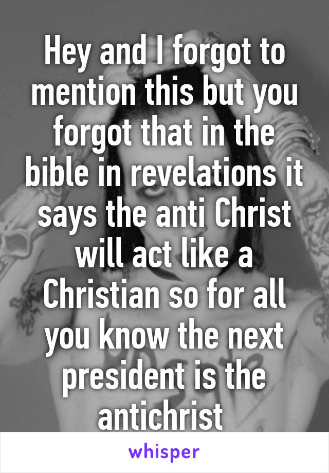 Hey and I forgot to mention this but you forgot that in the bible in revelations it says the anti Christ will act like a Christian so for all you know the next president is the antichrist 