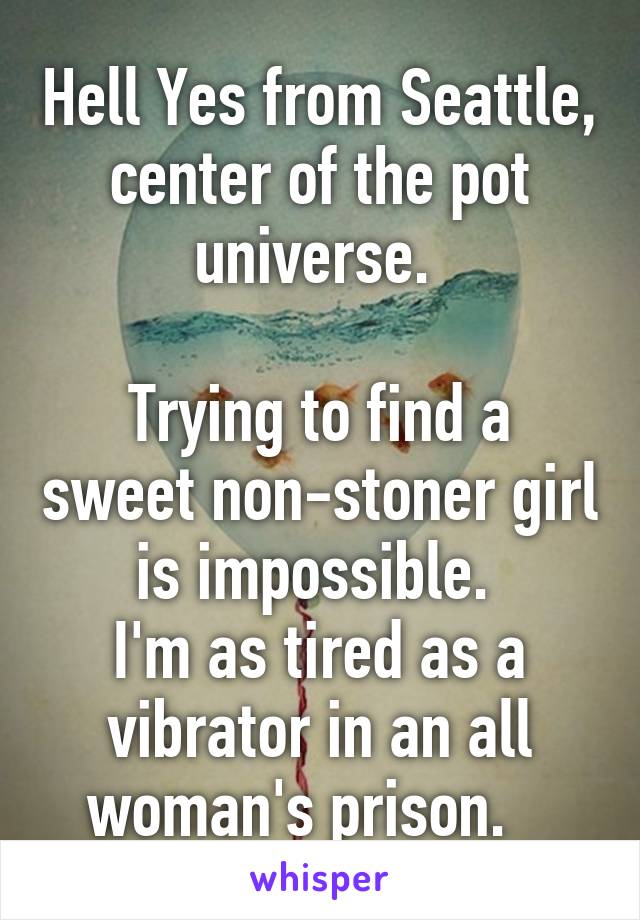 Hell Yes from Seattle, center of the pot universe. 

Trying to find a sweet non-stoner girl is impossible. 
I'm as tired as a vibrator in an all woman's prison.   