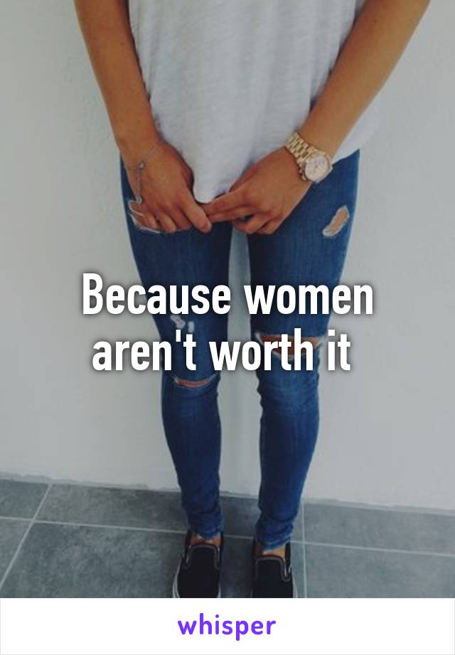 Because women aren't worth it 