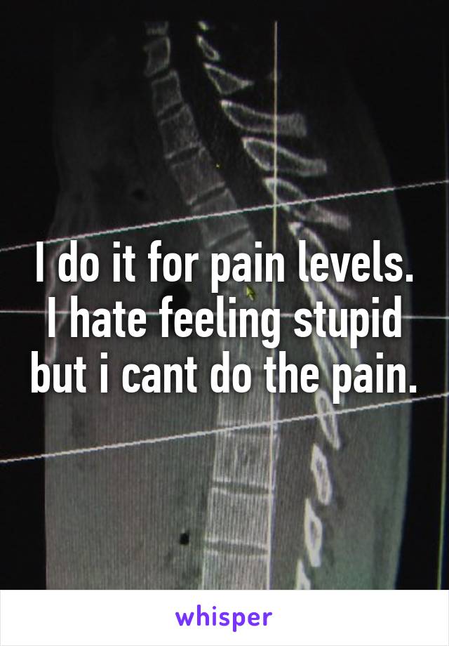 I do it for pain levels. I hate feeling stupid but i cant do the pain.