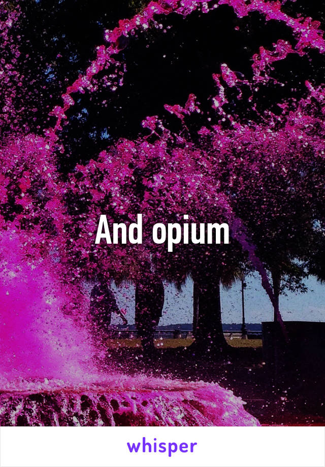 And opium