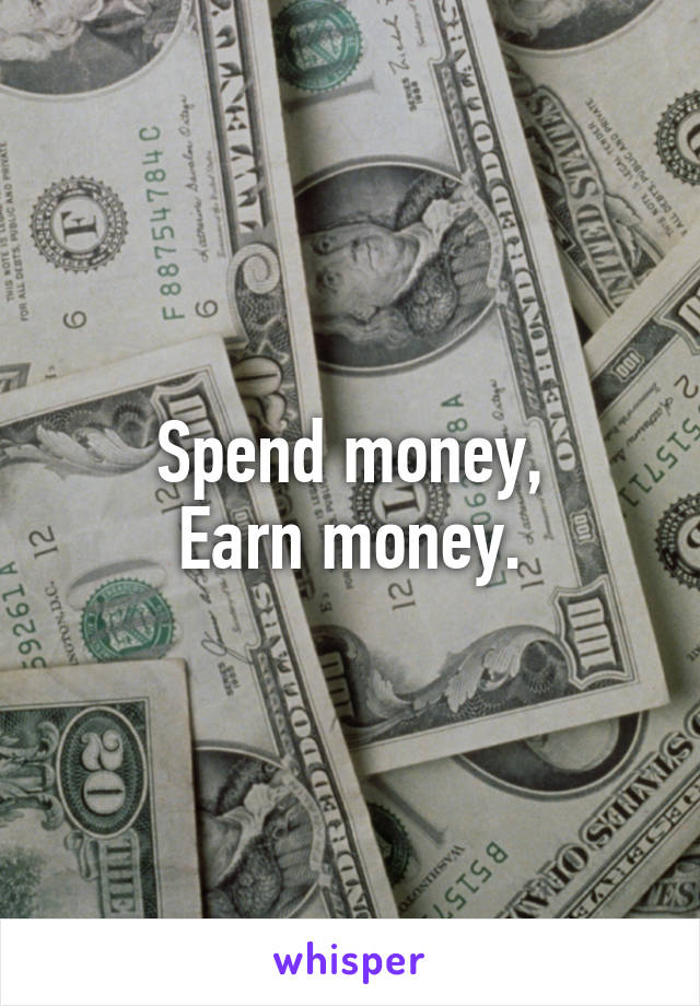 Spend money,
Earn money.