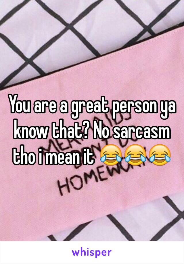 You are a great person ya know that? No sarcasm tho i mean it 😂😂😂
