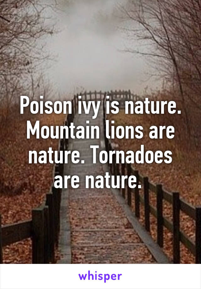 Poison ivy is nature. Mountain lions are nature. Tornadoes are nature. 