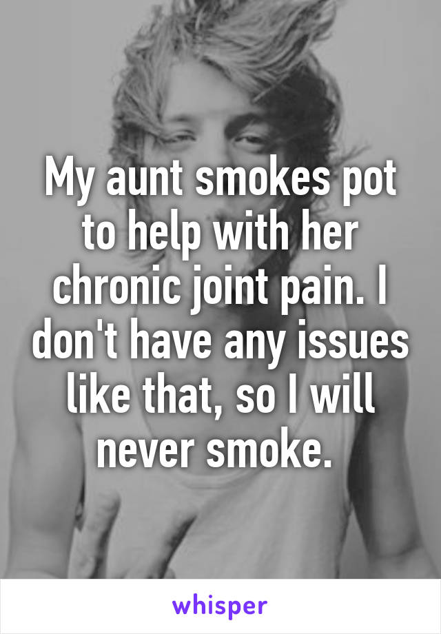 My aunt smokes pot to help with her chronic joint pain. I don't have any issues like that, so I will never smoke. 