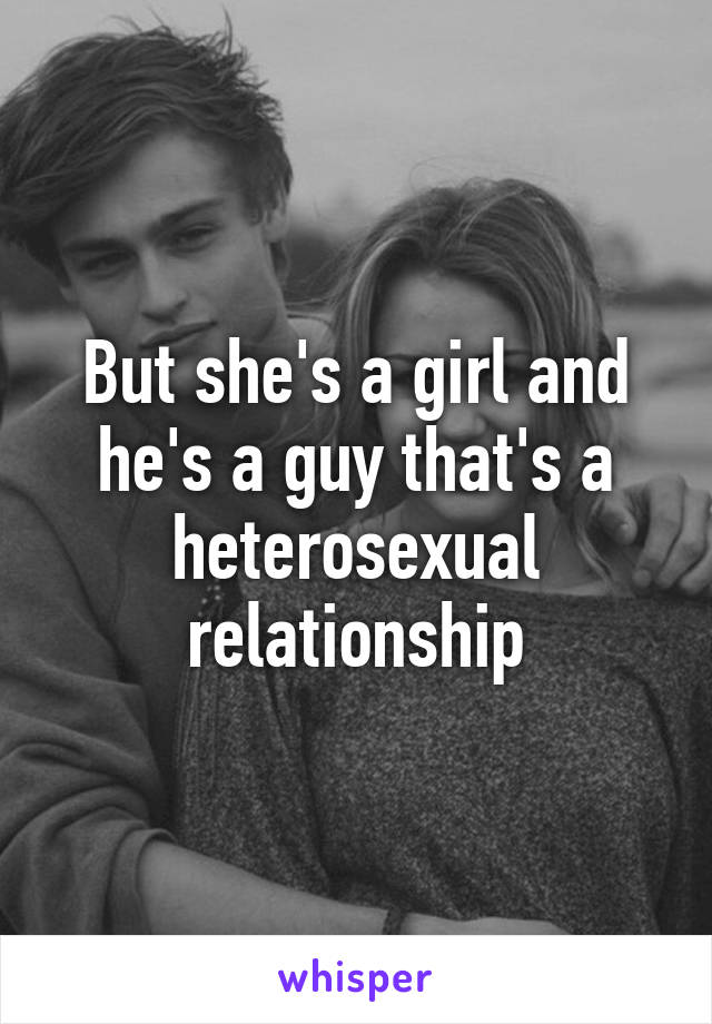 But she's a girl and he's a guy that's a heterosexual relationship