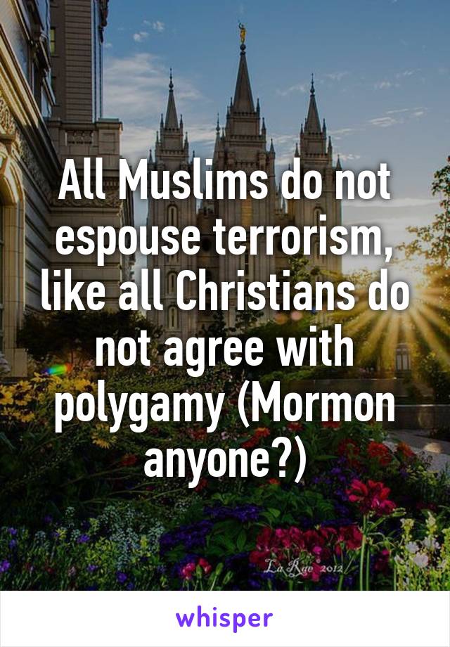 All Muslims do not espouse terrorism, like all Christians do not agree with polygamy (Mormon anyone?)