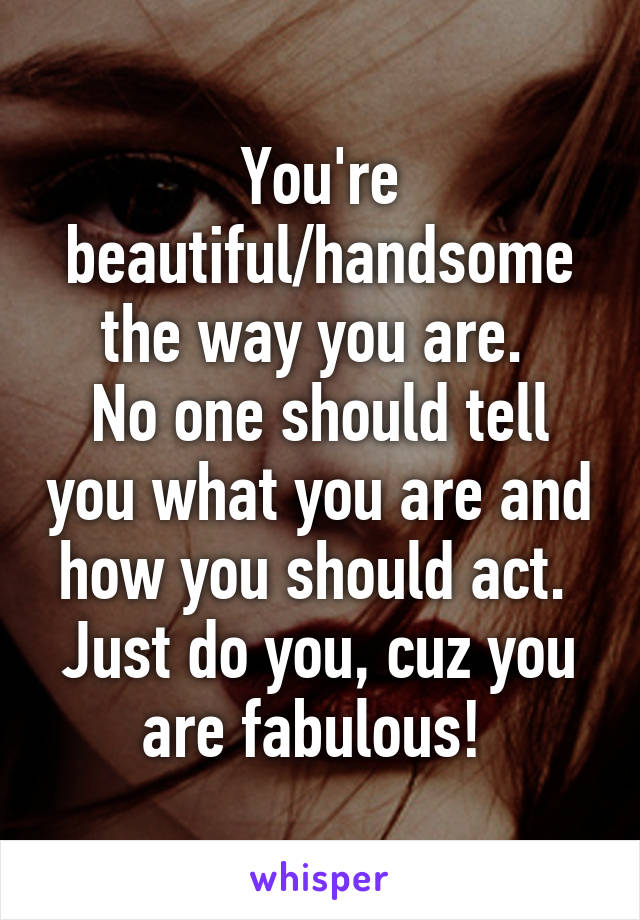 You're beautiful/handsome the way you are. 
No one should tell you what you are and how you should act. 
Just do you, cuz you are fabulous! 