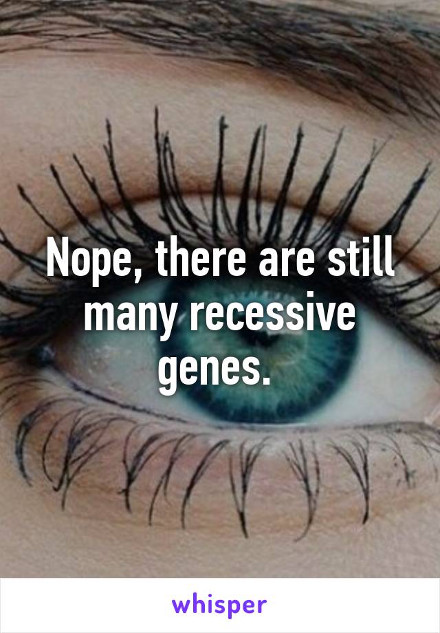 Nope, there are still many recessive genes. 