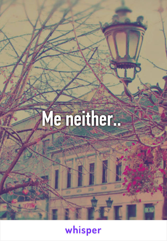 Me neither.. 