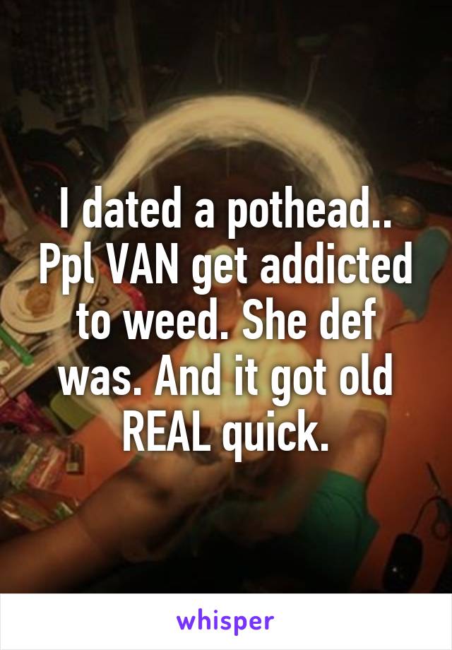 I dated a pothead.. Ppl VAN get addicted to weed. She def was. And it got old REAL quick.