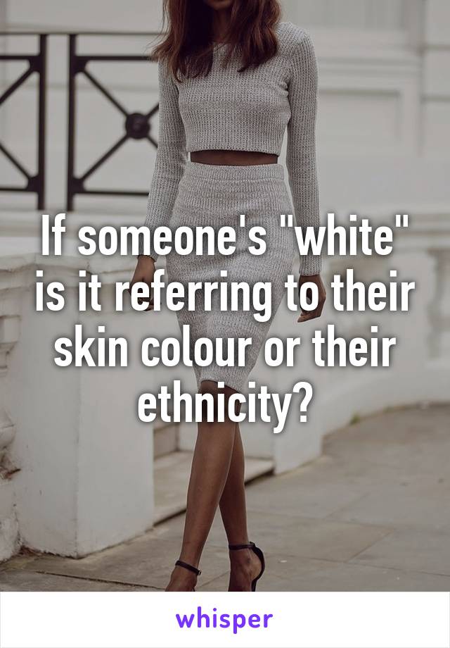 If someone's "white" is it referring to their skin colour or their ethnicity?