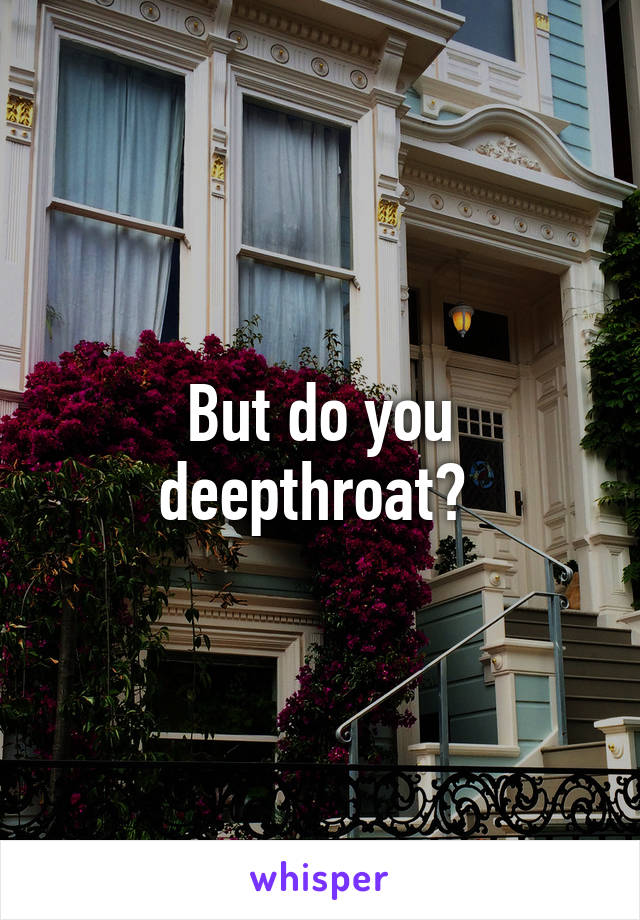 But do you deepthroat? 