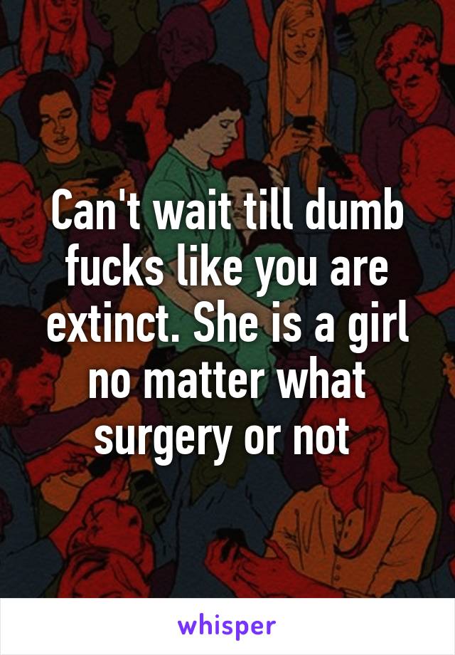 Can't wait till dumb fucks like you are extinct. She is a girl no matter what surgery or not 