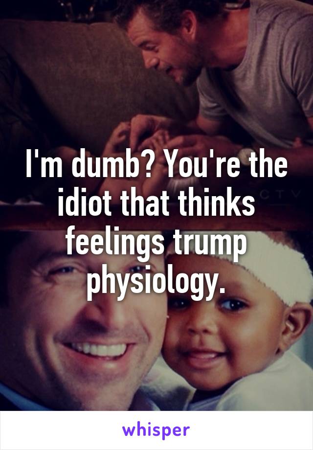 I'm dumb? You're the idiot that thinks feelings trump physiology.