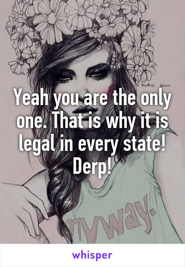 Yeah you are the only one. That is why it is legal in every state! Derp!